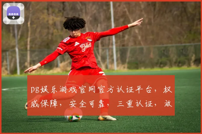 pg娱乐游戏官网官方认证平台，权威保障，安全可靠，三重认证，放心畅玩，必选首选