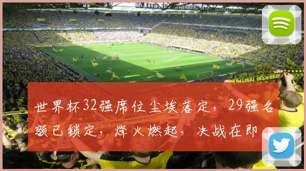 世界杯32强席位尘埃落定，29强名额已锁定，烽火燃起，决战在即