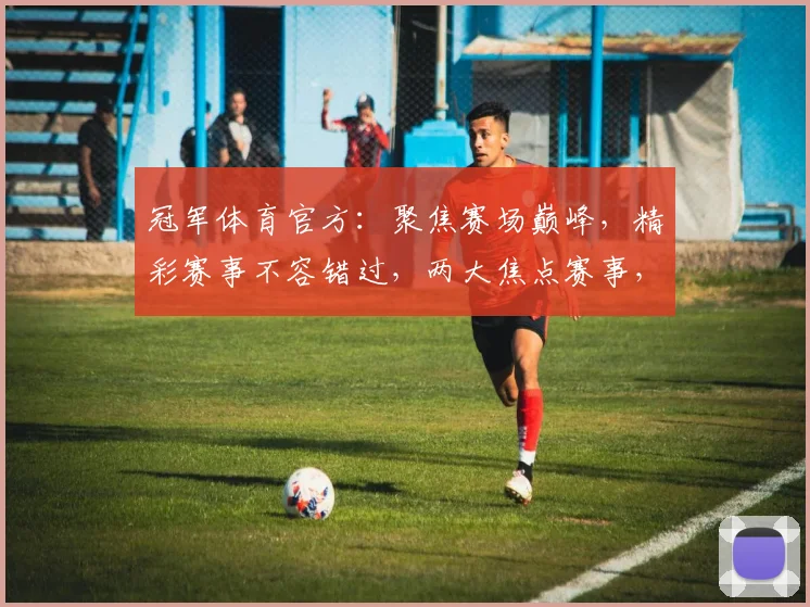 冠军体育官方：聚焦赛场巅峰，精彩赛事不容错过，两大焦点赛事，等你来战