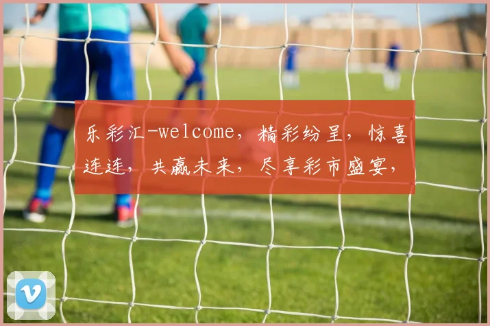 乐彩汇-welcome，精彩纷呈，惊喜连连，共赢未来，尽享彩市盛宴，快乐无限