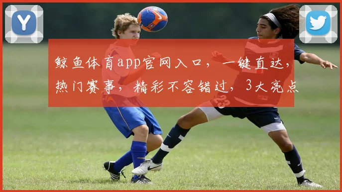 鲸鱼体育app官网入口，一键直达，热门赛事，精彩不容错过，3大亮点，等你探索，