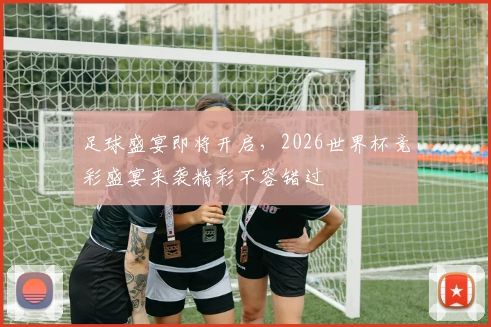 足球盛宴即将开启，2026世界杯竞彩盛宴来袭精彩不容错过