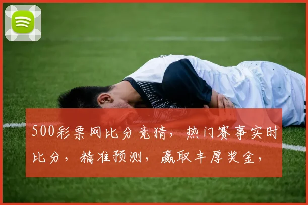 500彩票网比分竞猜，热门赛事实时比分，精准预测，赢取丰厚奖金，尽在掌握