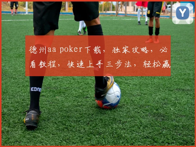 德州aa poker下载，独家攻略，必看教程，快速上手三步法，轻松赢钱
