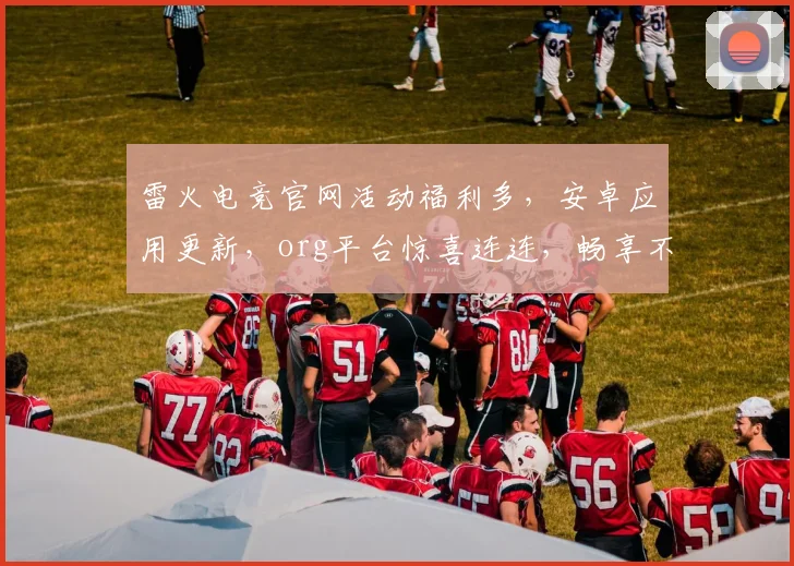 雷火电竞官网活动福利多，安卓应用更新，org平台惊喜连连，畅享不停，速来体验