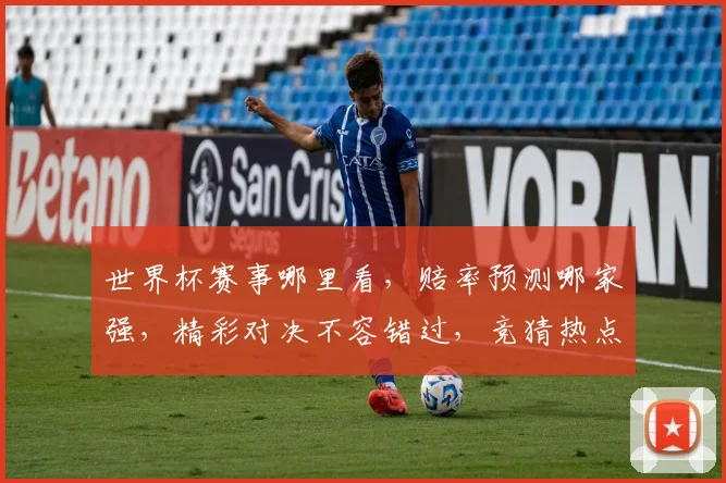 世界杯赛事哪里看，赔率预测哪家强，精彩对决不容错过，竞猜热点推荐