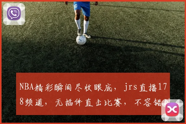 NBA精彩瞬间尽收眼底，jrs直播178频道，无插件直击比赛，不容错过，快来看看吧
