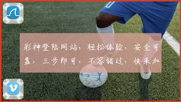 彩神登陆网站，轻松体验，安全可靠，三步即可，不容错过，快来加入