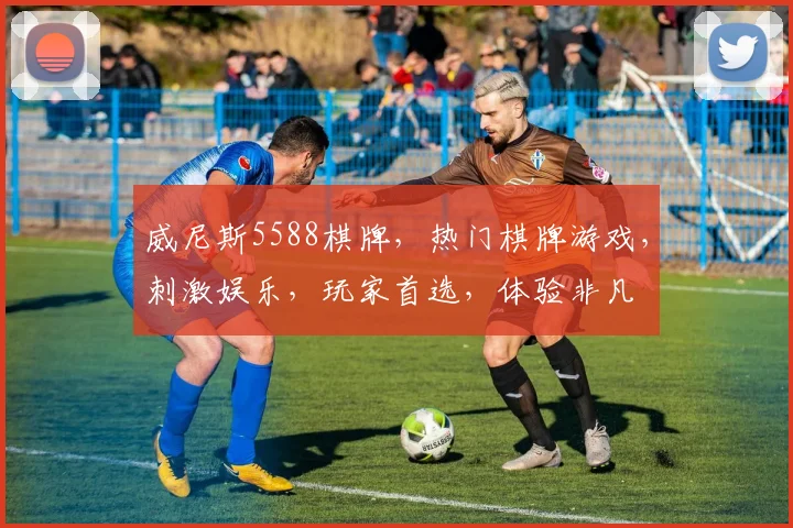 威尼斯5588棋牌，热门棋牌游戏，刺激娱乐，玩家首选，体验非凡