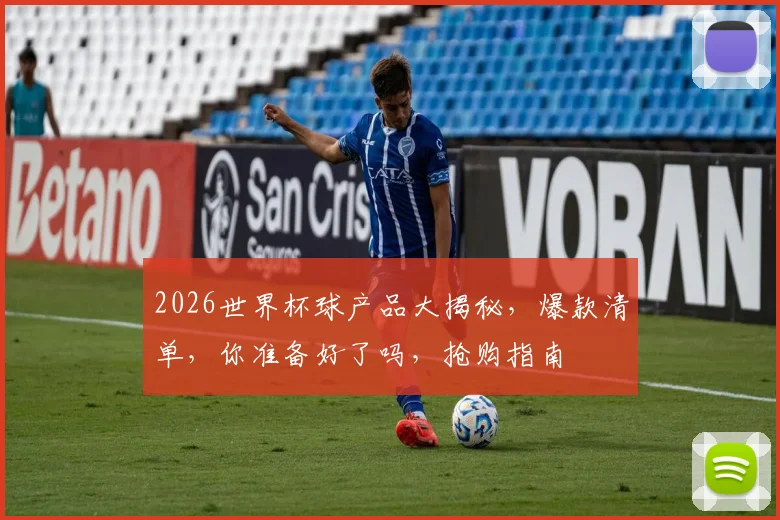 2026世界杯球产品大揭秘，爆款清单，你准备好了吗，抢购指南