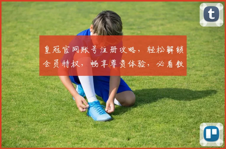 皇冠官网账号注册攻略，轻松解锁会员特权，畅享尊贵体验，必看教程