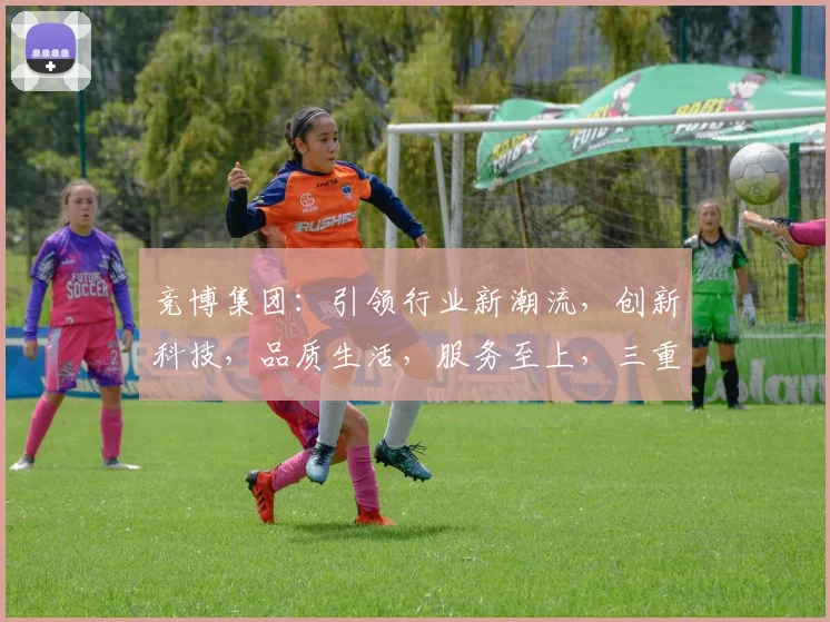 竞博集团：引领行业新潮流，创新科技，品质生活，服务至上，三重优势，共筑辉煌未来。