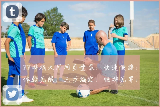 yy游戏大厅网页登录，快速便捷，体验无限，三步搞定，畅游无界，轻松登录