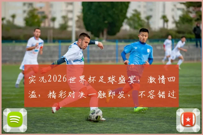 实况2026世界杯足球盛宴，激情四溢，精彩对决一触即发，不容错过