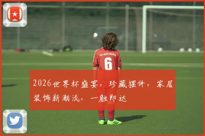 2026世界杯盛宴，珍藏摆件，家居装饰新潮流，一触即达