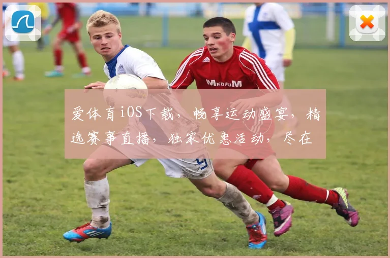 爱体育iOS下载，畅享运动盛宴，精选赛事直播，独家优惠活动，尽在指尖一触