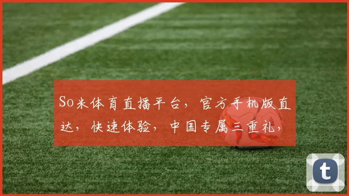 So米体育直播平台，官方手机版直达，快速体验，中国专属三重礼，必看
