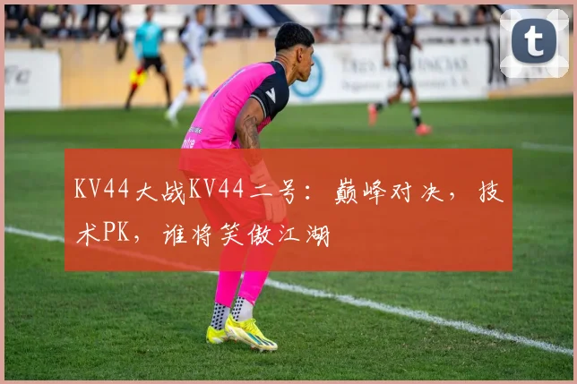 KV44大战KV44二号：巅峰对决，技术PK，谁将笑傲江湖