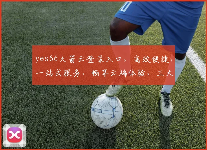 yes66火箭云登录入口，高效便捷，一站式服务，畅享云端体验，三大特色优势，值得信赖