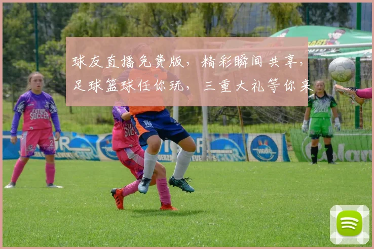 球友直播免费版，精彩瞬间共享，足球篮球任你玩，三重大礼等你来，免费体验不等待，立即加入